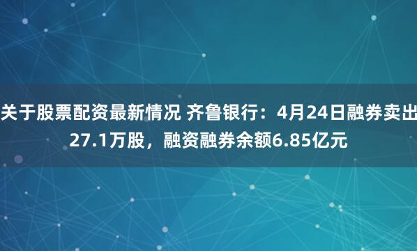 关于股票配资最新情况 齐鲁银行：4月24日融券卖出27.1万股，融资融券余额6.85亿元