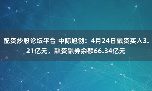 配资炒股论坛平台 中际旭创：4月24日融资买入3.21亿元，融资融券余额66.34亿元