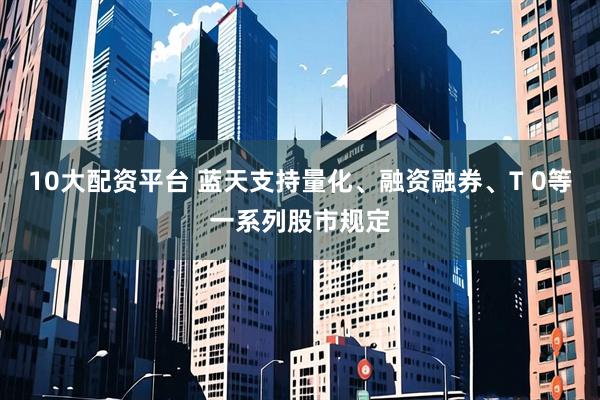 10大配资平台 蓝天支持量化、融资融券、T 0等一系列股市规定