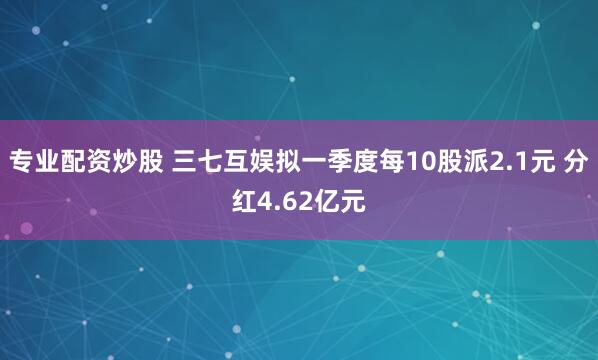 专业配资炒股 三七互娱拟一季度每10股派2.1元 分红4.62亿元
