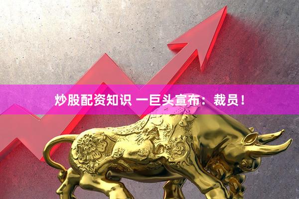 炒股配资知识 一巨头宣布：裁员！