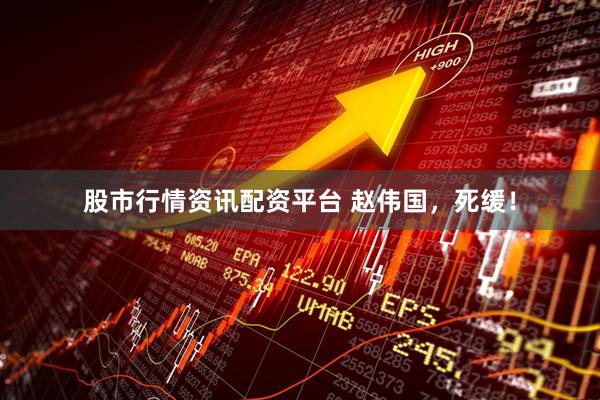 股市行情资讯配资平台 赵伟国，死缓！