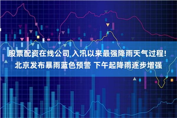 股票配资在线公司 入汛以来最强降雨天气过程! 北京发布暴雨蓝色预警 下午起降雨逐步增强