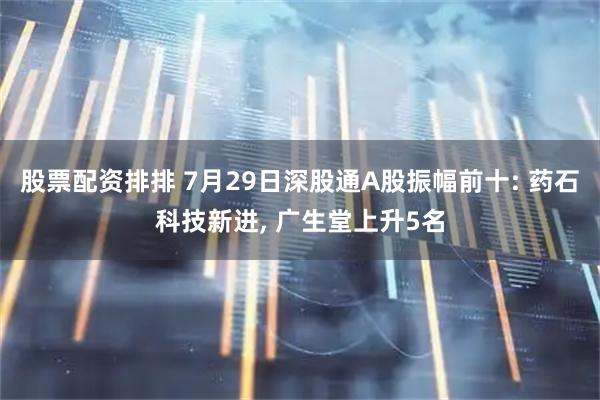 股票配资排排 7月29日深股通A股振幅前十: 药石科技新进, 广生堂上升5名