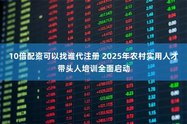 10倍配资可以找谁代注册 2025年农村实用人才带头人培训全面启动