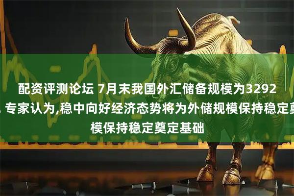 配资评测论坛 7月末我国外汇储备规模为32922亿美元 专家认为,稳中向好经济态势将为外储规模保持稳定奠定基础