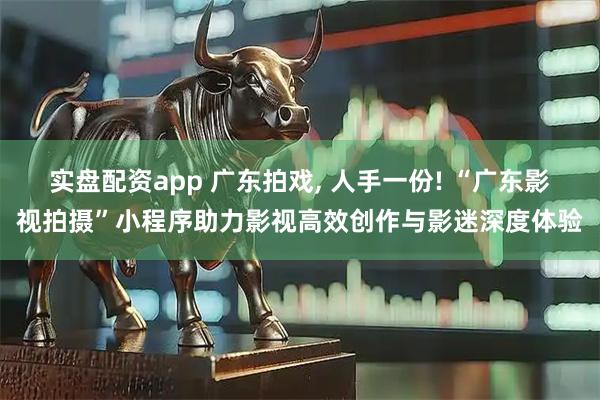 实盘配资app 广东拍戏, 人手一份! “广东影视拍摄”小程序助力影视高效创作与影迷深度体验