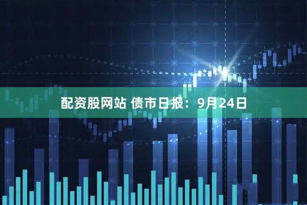 配资股网站 债市日报：9月24日