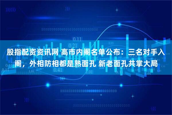 股指配资资讯网 高市内阁名单公布：三名对手入阁，外相防相都是熟面孔 新老面孔共掌大局