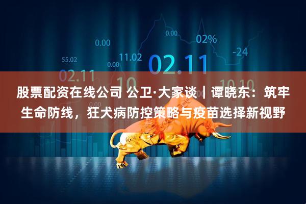 股票配资在线公司 公卫·大家谈｜谭晓东：筑牢生命防线，狂犬病防控策略与疫苗选择新视野