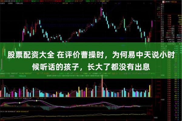 股票配资大全 在评价曹操时，为何易中天说小时候听话的孩子，长大了都没有出息