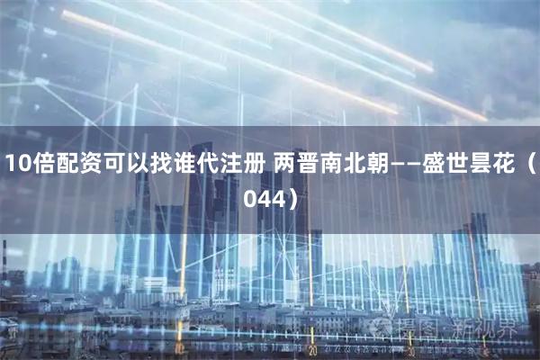 10倍配资可以找谁代注册 两晋南北朝——盛世昙花（044）