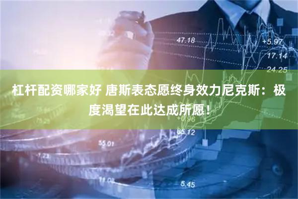 杠杆配资哪家好 唐斯表态愿终身效力尼克斯：极度渴望在此达成所愿！