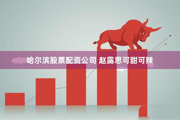 哈尔滨股票配资公司 赵露思可甜可辣