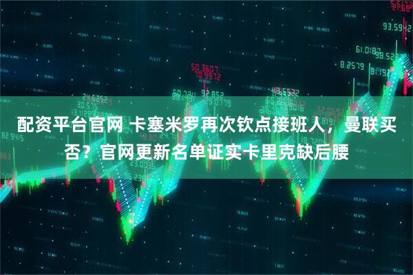 配资平台官网 卡塞米罗再次钦点接班人，曼联买否？官网更新名单证实卡里克缺后腰