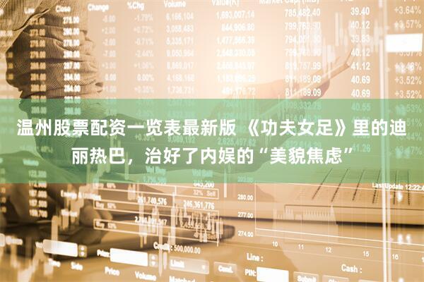 温州股票配资一览表最新版 《功夫女足》里的迪丽热巴，治好了内娱的“美貌焦虑”