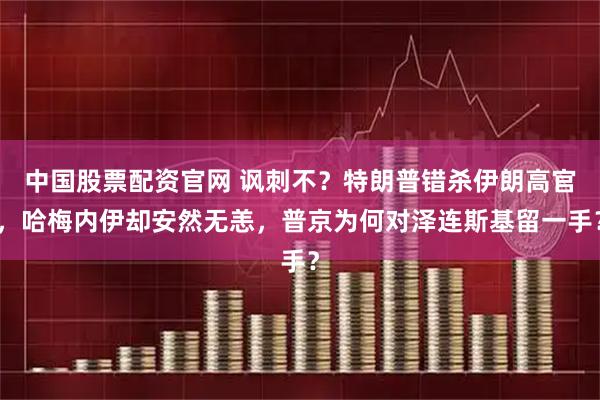 中国股票配资官网 讽刺不？特朗普错杀伊朗高官，哈梅内伊却安然无恙，普京为何对泽连斯基留一手？