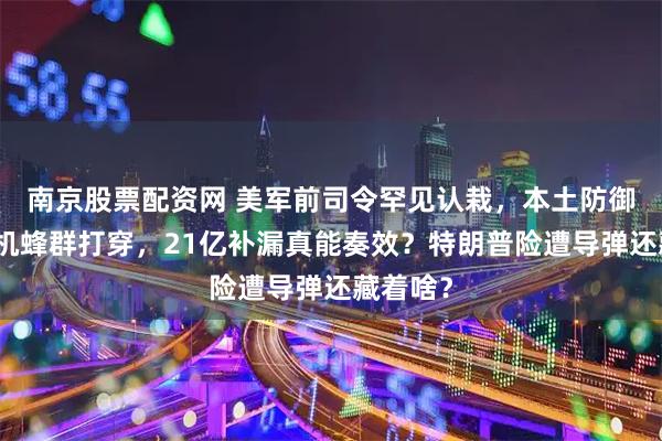 南京股票配资网 美军前司令罕见认栽，本土防御被无人机蜂群打穿，21亿补漏真能奏效？特朗普险遭导弹还藏着啥？