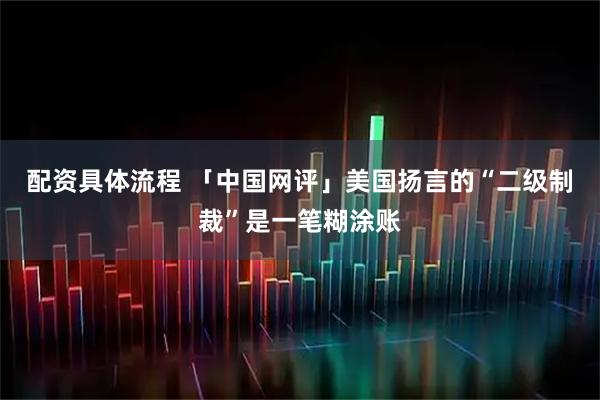 配资具体流程 「中国网评」美国扬言的“二级制裁”是一笔糊涂账