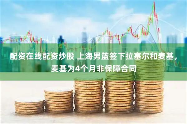 配资在线配资炒股 上海男篮签下拉塞尔和麦基，麦基为4个月非保障合同