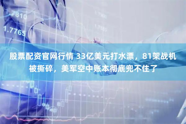 股票配资官网行情 33亿美元打水漂，81架战机被撕碎，美军空中账本彻底兜不住了