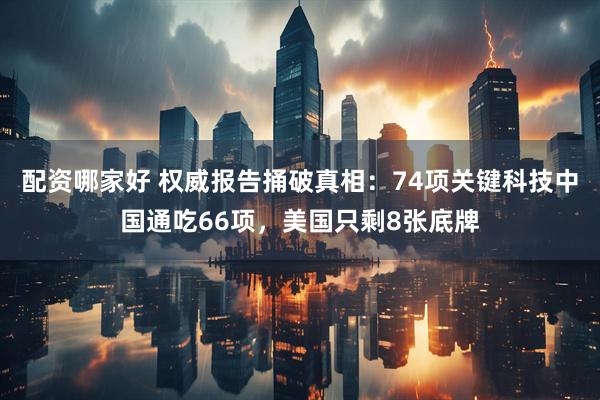 配资哪家好 权威报告捅破真相：74项关键科技中国通吃66项，美国只剩8张底牌